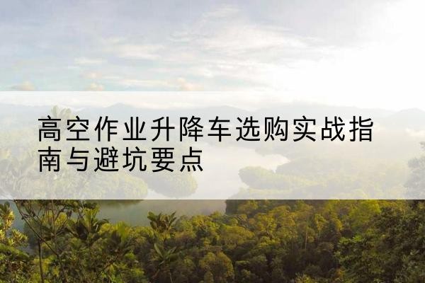 巴里坤升降车怎么选-高空作业升降车选购实战指南与避坑要点