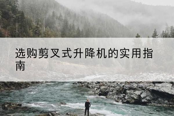 巴里坤剪叉式升降机怎么选-选购剪叉式升降机的实用指南