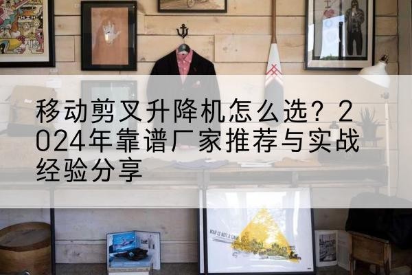 巴里坤升降平台厂家推荐-移动剪叉升降机怎么选?2024年靠谱厂家推荐与实战经验分享