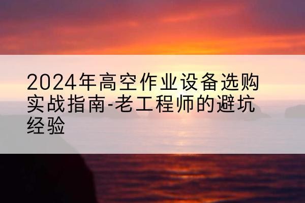 巴里坤高空作业升降机厂家推荐-2024年高空作业设备选购实战指南-老工程师的避坑经验