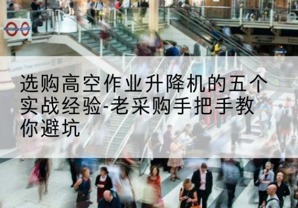 巴里坤高空作业升降机厂家-选购高空作业升降机的五个实战经验-老采购手把手教你避坑