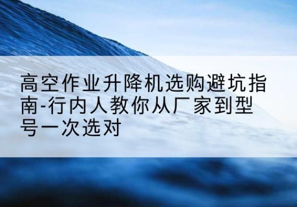 巴里坤升降平台厂家-高空作业升降机选购避坑指南-行内人教你从厂家到型号一次选对