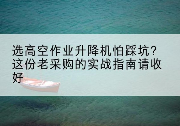 巴里坤高空作业升降机厂家推荐-选高空作业升降机怕踩坑？这份老采购的实战指南请收好
