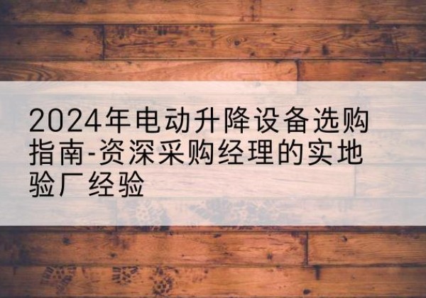 巴里坤电动剪叉升降平台厂家-2024年电动升降设备选购指南-资深采购经理的实地验厂经验