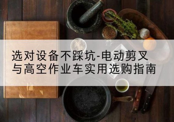 巴里坤电动剪叉升降平台怎么选-选对设备不踩坑-电动剪叉与高空作业车实用选购指南