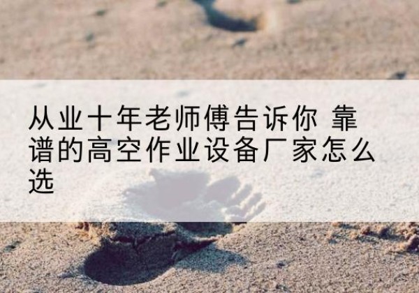 巴里坤高空作业升降机厂家推荐-从业十年老师傅告诉你 靠谱的高空作业设备厂家怎么选