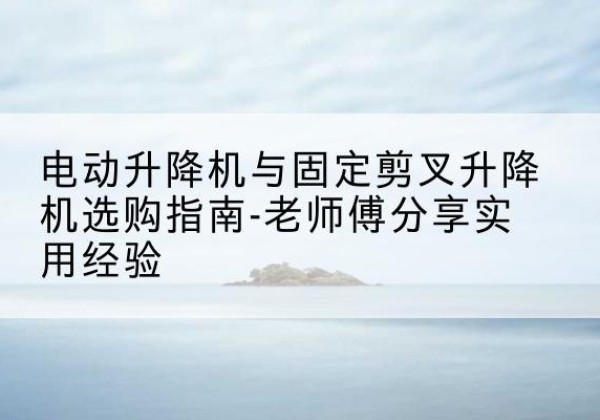 巴里坤电动升降机怎么选-电动升降机与固定剪叉升降机选购指南-老师傅分享实用经验