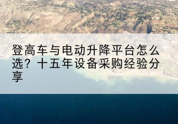 巴里坤登高车厂家厂家-登高车与电动升降平台怎么选？十五年设备采购经验分享