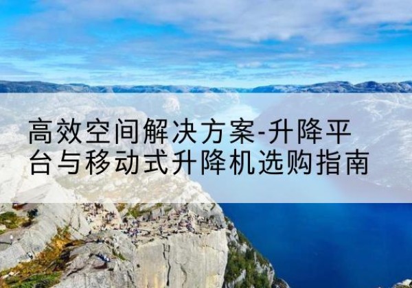 巴里坤升降平台厂家-*空间解决方案-升降平台与移动式升降机选购指南