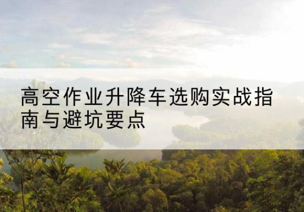 巴里坤升降车怎么选-高空作业升降车选购实战指南与避坑要点