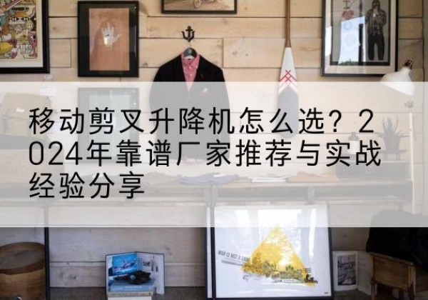 巴里坤升降平台厂家推荐-移动剪叉升降机怎么选？2024年靠谱厂家推荐与实战经验分享