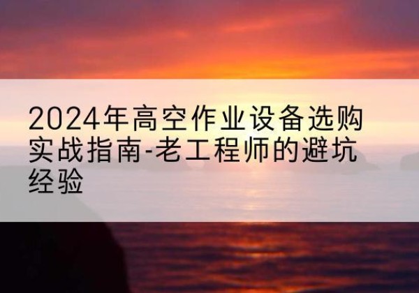 巴里坤高空作业升降机厂家推荐-2024年高空作业设备选购实战指南-老工程师的避坑经验